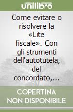 Come evitare o risolvere la «Lite fiscale». Con gli strumenti dell'autotutela, del concordato, della conciliazione, dell'interpello, del ravvedimento...