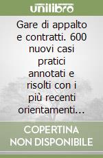 Gare di appalto e contratti. 600 nuovi casi pratici annotati e risolti con i più recenti orientamenti giurisprudenziali libro