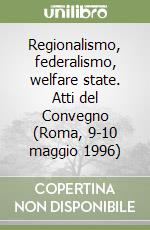 Regionalismo, federalismo, welfare state. Atti del Convegno (Roma, 9-10 maggio 1996) libro