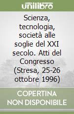 Scienza, tecnologia, società alle soglie del XXI secolo. Atti del Congresso (Stresa, 25-26 ottobre 1996) libro