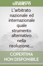 L'arbitrato nazionale ed internazionale quale strumento alternativo nella risoluzione delle controversie civili libro