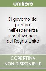 Il governo del premier nell'esperienza costituzionale del Regno Unito libro