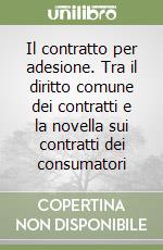 Il contratto per adesione. Tra il diritto comune dei contratti e la novella sui contratti dei consumatori libro