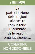 La partecipazione delle regioni alle scelte comunitarie. Il comitato delle regioni: organizzazione, funzioni, attività libro