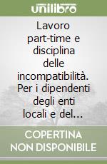 Lavoro part-time e disciplina delle incompatibilità. Per i dipendenti degli enti locali e del Servizio sanitario nazionale. Aggiornato con la Legge n. 449/97 libro