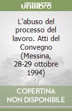 L'abuso del processo del lavoro. Atti del Convegno (Messina, 28-29 ottobre 1994) libro