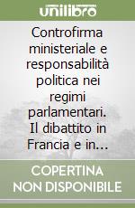 Controfirma ministeriale e responsabilità politica nei regimi parlamentari. Il dibattito in Francia e in Italia libro