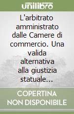 L'arbitrato amministrato dalle Camere di commercio. Una valida alternativa alla giustizia statuale... libro