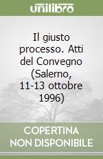 Il giusto processo. Atti del Convegno (Salerno, 11-13 ottobre 1996) libro