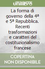 La forma di governo della 4ª e 5ª Repubblica. Recenti trasformazioni e caratteri del costituzionalismo francese