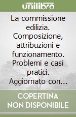 La commissione edilizia. Composizione, attribuzioni e funzionamento. Problemi e casi pratici. Aggiornato con le leggi sulla trasparenza e la privacy libro