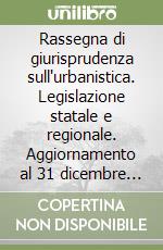 Rassegna di giurisprudenza sull'urbanistica. Legislazione statale e regionale. Aggiornamento al 31 dicembre 1997