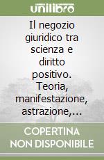 Il negozio giuridico tra scienza e diritto positivo. Teoria, manifestazione, astrazione, inefficacia libro