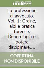 La professione di avvocato. Vol. 1: Ordine, albi e pratica forense. Deontologia e potere disciplinare. Procedimento disciplinare. Previdenza forense libro