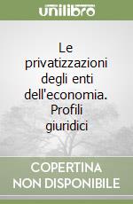 Le privatizzazioni degli enti dell'economia. Profili giuridici libro