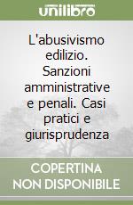 L'abusivismo edilizio. Sanzioni amministrative e penali. Casi pratici e giurisprudenza libro