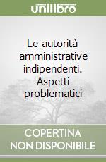 Le autorità amministrative indipendenti. Aspetti problematici libro