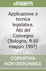 Applicazione e tecnica legislativa. Atti del Convegno (Bologna, 9-10 maggio 1997) libro