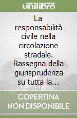 La responsabilità civile nella circolazione stradale. Rassegna della giurisprudenza su tutta la materia, compresa l'assicurazione obbligatoria libro