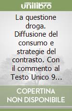 La questione droga. Diffusione del consumo e strategie del contrasto. Con il commento al Testo Unico 9 ottobre 1990, n. 309. .. libro