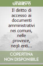 Il diritto di accesso ai documenti amministrativi nei comuni, nelle province, negli enti pubblici. Privacy e diritto di accesso. Risoluzione di quesiti... libro