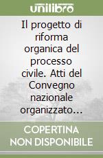 Il progetto di riforma organica del processo civile. Atti del Convegno nazionale organizzato dalla Camera civile (Milano, 18-19 aprile 1997)