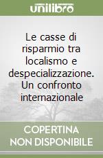 Le casse di risparmio tra localismo e despecializzazione. Un confronto internazionale libro