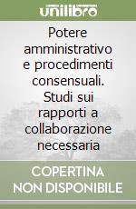 Potere amministrativo e procedimenti consensuali. Studi sui rapporti a collaborazione necessaria libro