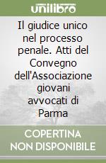 Il giudice unico nel processo penale. Atti del Convegno dell'Associazione giovani avvocati di Parma libro