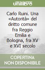 Carlo Ruini. Una «Autorità» del diritto comune fra Reggio Emilia e Bologna, fra XV e XVI secolo libro