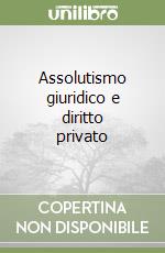 Assolutismo giuridico e diritto privato libro