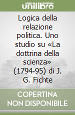 Logica della relazione politica. Uno studio su «La dottrina della scienza» (1794-95) di J. G. Fichte libro