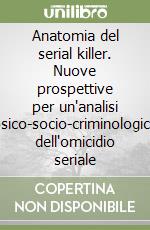 Anatomia del serial killer. Nuove prospettive per un'analisi psico-socio-criminologica dell'omicidio seriale libro