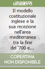 Il modello costituzionale inglese e la sua recezione nell'area mediterranea tra la fine del '700 e la prima metà dell'800. Atti del Seminario internazionale libro