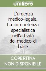 L'urgenza medico-legale. La competenza specialistica nell'attività del medico di base libro