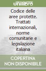 Codice delle aree protette. Trattati internazionali, norme comunitarie e legislazione italiana