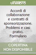 Accordi di collaborazione e contratti di sponsorizzazione. Problemi e casi pratici. Formulario libro