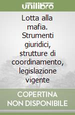 Lotta alla mafia. Strumenti giuridici, strutture di coordinamento, legislazione vigente libro