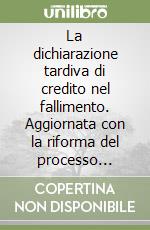 La dichiarazione tardiva di credito nel fallimento. Aggiornata con la riforma del processo civile libro