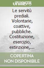 Le servitù prediali. Volontarie, coattive, pubbliche. Costituzione, esercizio, estinzione, tutela. Le singole servitù