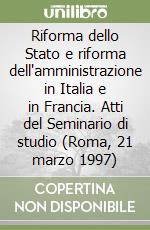 Riforma dello Stato e riforma dell'amministrazione in Italia e in Francia. Atti del Seminario di studio (Roma, 21 marzo 1997) libro
