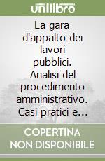 La gara d'appalto dei lavori pubblici. Analisi del procedimento amministrativo. Casi pratici e giurisprudenza