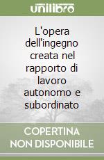 L'opera dell'ingegno creata nel rapporto di lavoro autonomo e subordinato libro