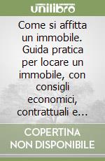 Come si affitta un immobile. Guida pratica per locare un immobile, con consigli economici, contrattuali e fiscali per qualunque tipo di locazione libro