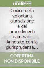 Codice della volontaria giurisdizione e dei procedimenti camerali. Annotato con la giurisprudenza della Corte di Cassazione e dei giudici di merito libro