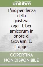 L'indipendenza della giustizia, oggi. Liber amicorum in onore di Giovanni E. Longo libro