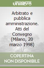 Arbitrato e pubblica amministrazione. Atti del Convegno (Milano, 20 marzo 1998) libro