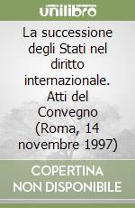 La successione degli Stati nel diritto internazionale. Atti del Convegno (Roma, 14 novembre 1997)