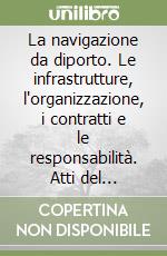 La navigazione da diporto. Le infrastrutture, l'organizzazione, i contratti e le responsabilità. Atti del Convegno (Trieste, 27 marzo 1998)