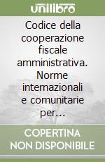 Codice della cooperazione fiscale amministrativa. Norme internazionali e comunitarie per l'esecuzione di controlli fiscali in Italia e all'estero libro